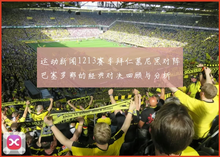 运动新闻1213赛季拜仁慕尼黑对阵巴塞罗那的经典对决回顾与分析