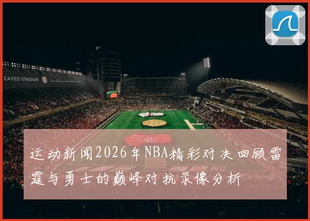 运动新闻2026年NBA精彩对决回顾雷霆与勇士的巅峰对抗录像分析