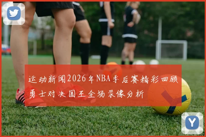 运动新闻2026年NBA季后赛精彩回顾勇士对决国王全场录像分析