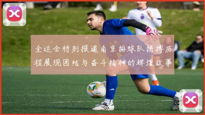 全运会特别报道南京排球队拼搏历程展现团结与奋斗精神的辉煌故事