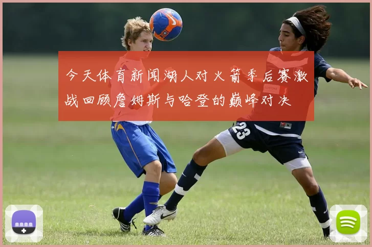 今天体育新闻湖人对火箭季后赛激战回顾詹姆斯与哈登的巅峰对决