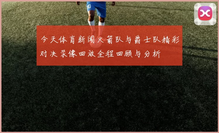 今天体育新闻火箭队与爵士队精彩对决录像回放全程回顾与分析