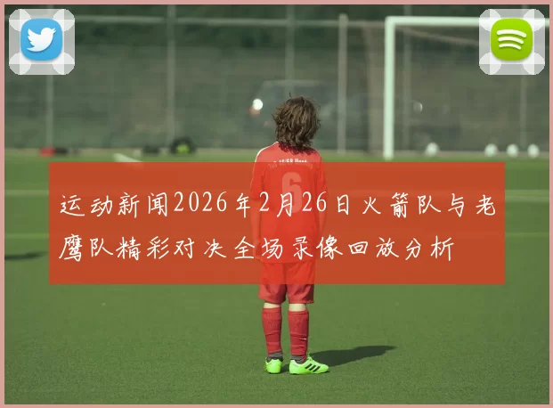 运动新闻2026年2月26日火箭队与老鹰队精彩对决全场录像回放分析