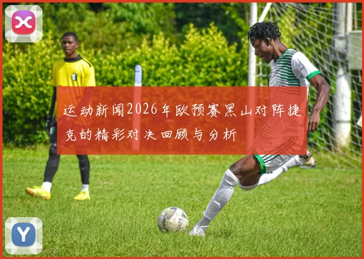 运动新闻2026年欧预赛黑山对阵捷克的精彩对决回顾与分析